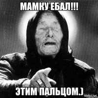 Мамку ебал!!! этим пальцом.)