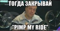 тогда закрывай "Pimp my ride"