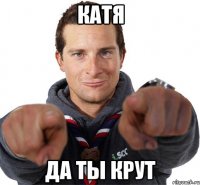 катя да ты крут