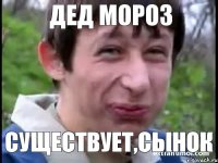 ДЕД МОРОЗ СУЩЕСТВУЕТ,СЫНОК