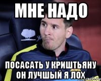 Мне надо Посасать у криштьяну он лучшый я лох
