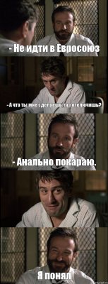 - Не идти в Евросоюз - А что ты мне сделаешь, газ отключишь? - Анально покараю.  Я понял