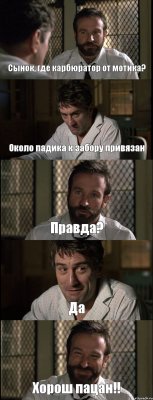 Сынок, где карбюратор от мотика? Около падика к забору привязан Правда? Да Хорош пацан!!