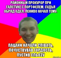 Районный прокурор При галстуке с портфелем, Судья обряд одел, Лениво начал тему. пацани начали співать, почуствував гордость, пустив сльозу