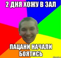 2 дня хожу в зал пацани начали боятись