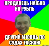 продавець наїбав на рубль другий м1сяць по судах таскаю