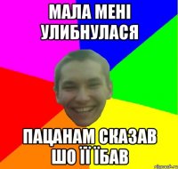 мала мені улибнулася пацанам сказав шо її їбав