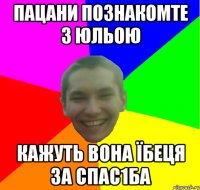 пацани познакомте з юльою кажуть вона їбеця за спас1ба
