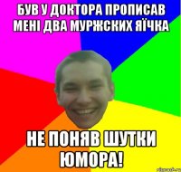 був у доктора прописав мені два муржских яїчка не поняв шутки юмора!