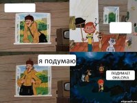   я подумаю ПОДУМАЕТ ОНА,СУКА