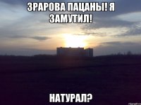 Зрарова пацаны! я замутил! Натурал?