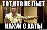 ТОТ КТО НЕ ПЬЕТ НАХУЙ С ХАТЫ