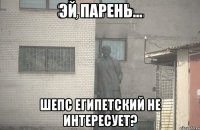 эй парень... шепс египетский не интересует?