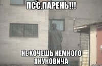 ПСС,ПАРЕНь!!! НЕ ХОЧЕШЬ НЕМНОГО ЯНУКОВИЧА