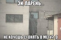  Не хочешь сгонять в Мегу? :D