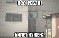 псс, ребзя! билет нужен?