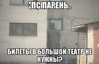 Пс парень Билеты в Большой театр не нужны?