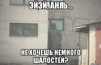 Эй, Аня не хочешь немного шалостей?