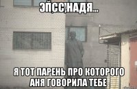 псс,Надя я тот парень про которого Аня говорила тебе