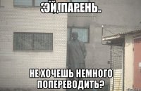 Эй, парень не хочешь немного попереводить?