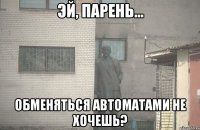  Обменяться автоматами не хочешь?