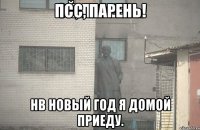 псс, парень! нв новый год я домой приеду.