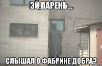 Эй,ПАРЕНЬ... Слышал о Фабрике добра?