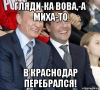 Гляди-ка Вова,-а Миха-то В краснодар перебрался!