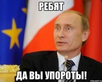 Ребят Да вы упороты!