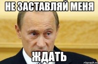 не заставляй меня ждать