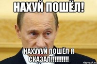 Нахуй пошёл! НАХУУУЙ ПОШЁЛ Я СКАЗАЛ!!!!!!!!!!