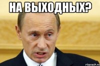 На выходных? 