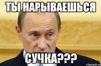 ТЫ НАРЫВАЕШЬСЯ СУЧКА???