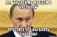 А.П. "Андрей мы не едем в Чусовоой" простите что вы блять сказали?