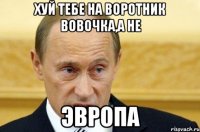 Хуй тебе на воротник Вовочка,а не ЭВРОПА