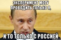 Эксперимент могу проводить только я, и то только с Россией