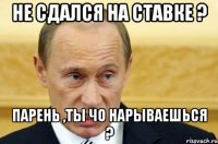 не сдался на ставке ? парень ,ты чо нарываешься ?