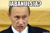 Jabanulsja? 