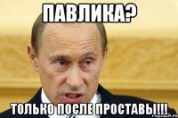 Павлика? Только после проставы!!!