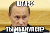 Шта?? Ты ибанулся?