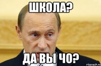 Школа? Да вы чо?