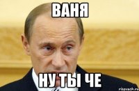 Ваня ну ты че