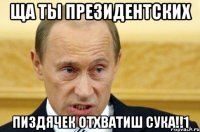 Ща ты президентских пиздячек отхватиш сука!!1