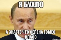 я бухло а знаете что селена гомес класс