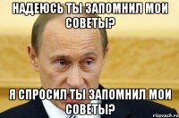 Надеюсь ты запомнил мои советы? Я СПРОСИЛ ТЫ ЗАПОМНИЛ МОИ СОВЕТЫ?