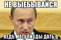 НЕ выебывайся ведб могу пизды дать:D