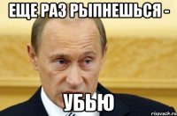 Еще раз рыпнешься - Убью