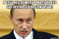 Я тебе веб-камеру в жопу на ЕГЭ засуну, но его не спишешь! 