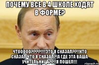 почему все в 4 школе ходят в форме? чтооооо????!!!!это я сказал??!!кто сказал что я сказал?!а где эта ваша учительница??!!я пошел!!!