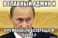 Я главный админ и Юру Макавели возвращаем, понял ?